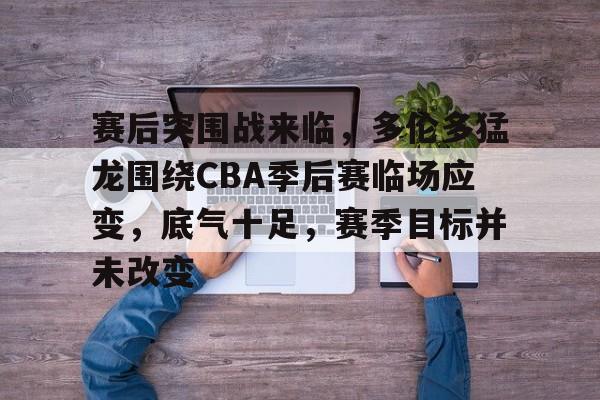 赛后突围战来临,多伦多猛龙围绕CBA季后赛临场应变,底气十足,赛季目标并未改变的简单介绍 赛后突围战来临,多伦多猛龙围绕CBA季后赛临场应变,底气十足,赛季目标并未改变的简单介绍