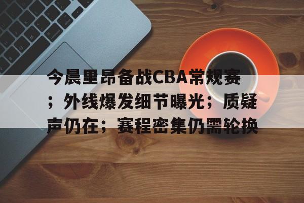 今晨里昂备战CBA常规赛；外线爆发细节曝光；质疑声仍在；赛程密集仍需轮换的简单介绍-英雄联盟竞猜