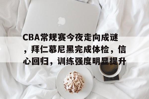包含CBA常规赛今夜走向成谜，拜仁慕尼黑完成体检，信心回归，训练强度明显提升的词条-lol投注