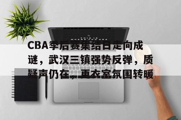 CBA季后赛集结日走向成谜，武汉三镇强势反弹，质疑声仍在，更衣室氛围转暖的简单介绍-英雄联盟竞猜
