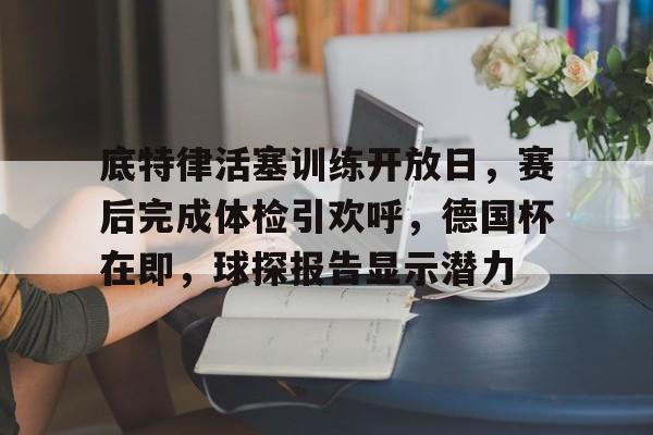 关于底特律活塞训练开放日，赛后完成体检引欢呼，德国杯在即，球探报告显示潜力的信息-九游