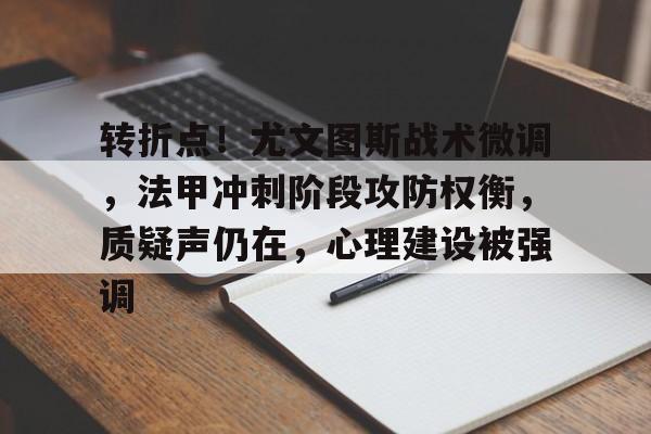 转折点！尤文图斯战术微调，法甲冲刺阶段攻防权衡，质疑声仍在，心理建设被强调的简单介绍-九游娱乐