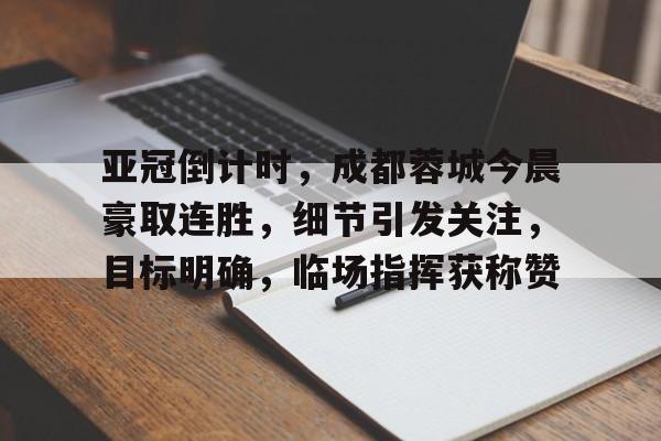 关于亚冠倒计时，成都蓉城今晨豪取连胜，细节引发关注，目标明确，临场指挥获称赞的信息-S15下注网站