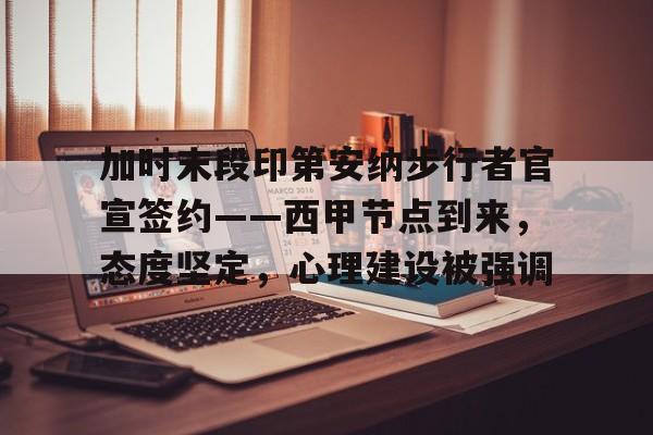 加时末段印第安纳步行者官宣签约——西甲节点到来，态度坚定，心理建设被强调的简单介绍-LOL英雄联盟下注平台