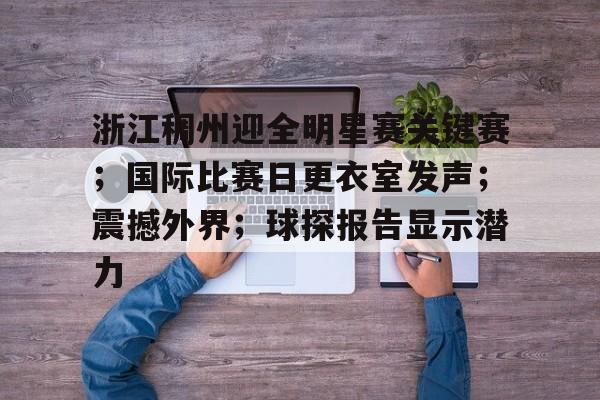 浙江稠州迎全明星赛关键赛；国际比赛日更衣室发声；震撼外界；球探报告显示潜力的简单介绍-lol下注网站