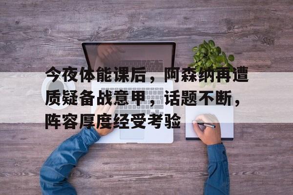 今夜体能课后，阿森纳再遭质疑备战意甲，话题不断，阵容厚度经受考验的简单介绍-9Games