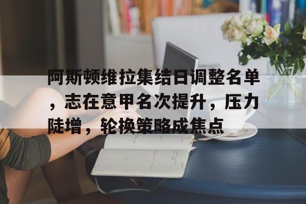 阿斯顿维拉集结日调整名单，志在意甲名次提升，压力陡增，轮换策略成焦点的简单介绍-英雄联盟下注